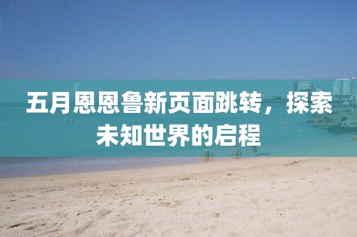 五月恩恩鲁新页面跳转，探索未知世界的启程