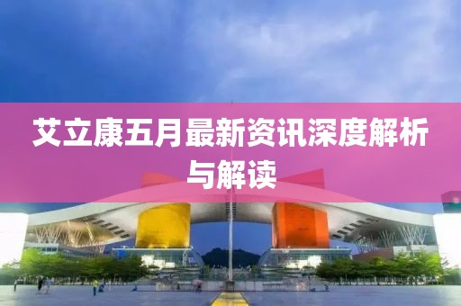 艾立康五月最新资讯深度解析与解读