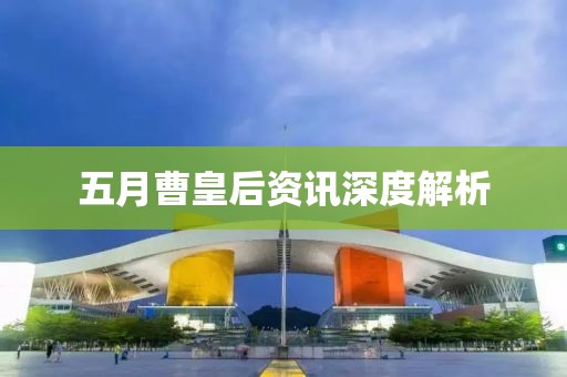 五月曹皇后资讯深度解析