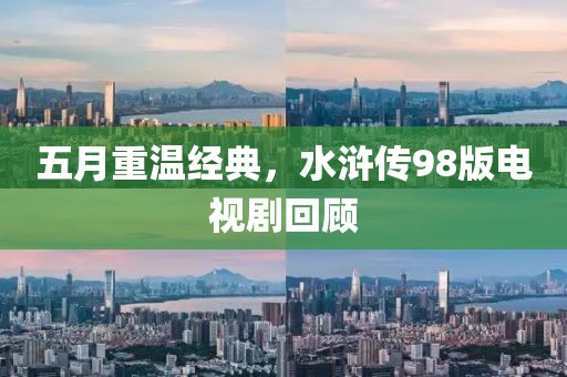 五月重温经典，水浒传98版电视剧回顾