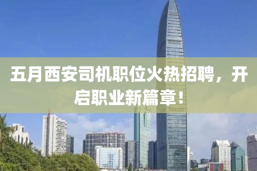 五月西安司机职位火热招聘，开启职业新篇章！
