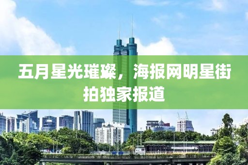 五月星光璀璨，海报网明星街拍独家报道