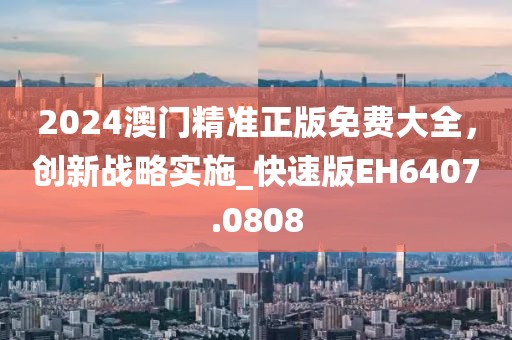 2024澳门精准正版免费大全，创新战略实施_快速版EH6407.0808
