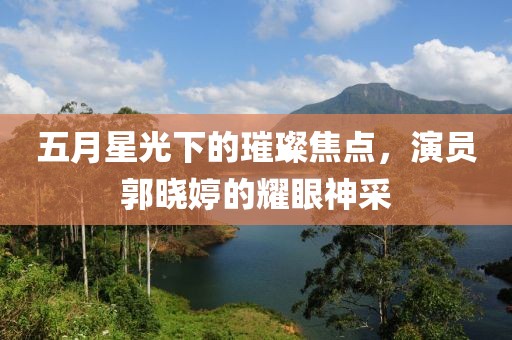 五月星光下的璀璨焦点，演员郭晓婷的耀眼神采