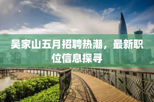 吴家山五月招聘热潮，最新职位信息探寻