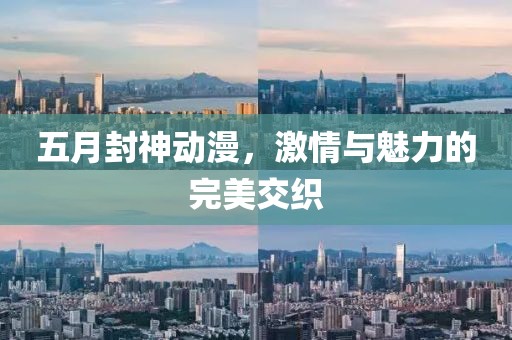五月封神动漫，激情与魅力的完美交织
