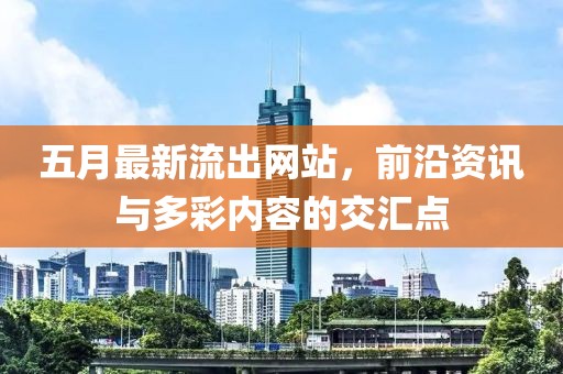 五月最新流出网站，前沿资讯与多彩内容的交汇点