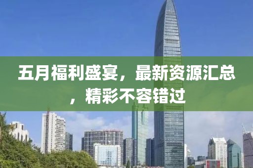 五月福利盛宴，最新资源汇总，精彩不容错过