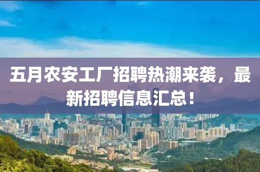 五月农安工厂招聘热潮来袭，最新招聘信息汇总！