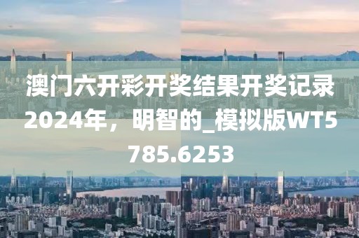 澳门六开彩开奖结果开奖记录2024年，明智的_模拟版WT5785.6253