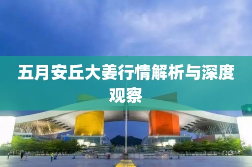 五月安丘大姜行情解析与深度观察