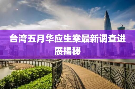 台湾五月华应生案最新调查进展揭秘