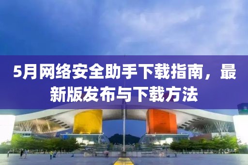 5月网络安全助手下载指南，最新版发布与下载方法