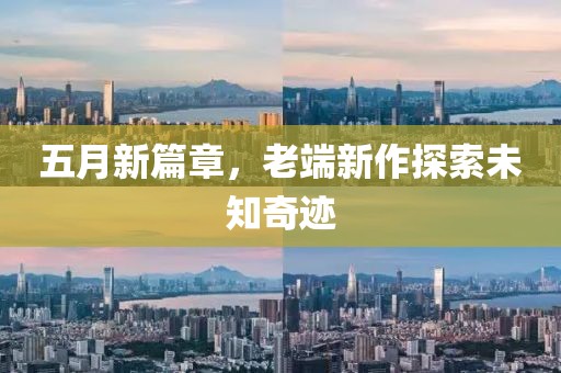 五月新篇章，老端新作探索未知奇迹