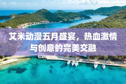艾米动漫五月盛宴，热血激情与创意的完美交融