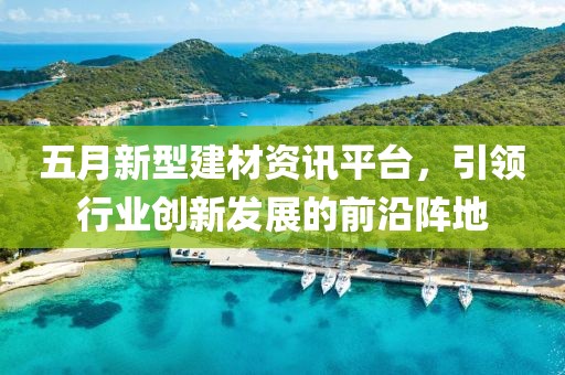 五月新型建材资讯平台，引领行业创新发展的前沿阵地