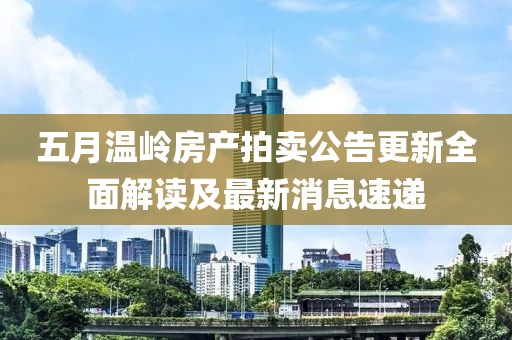 五月温岭房产拍卖公告更新全面解读及最新消息速递