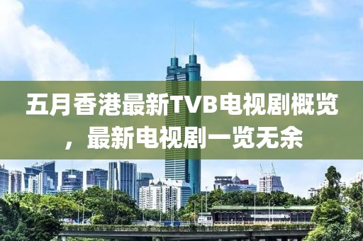 五月香港最新TVB电视剧概览，最新电视剧一览无余