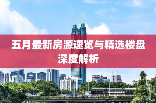 五月最新房源速览与精选楼盘深度解析