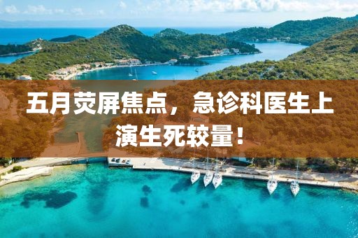五月荧屏焦点，急诊科医生上演生死较量！