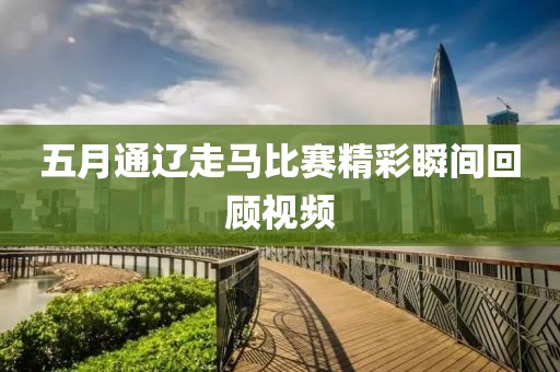 五月通辽走马比赛精彩瞬间回顾视频