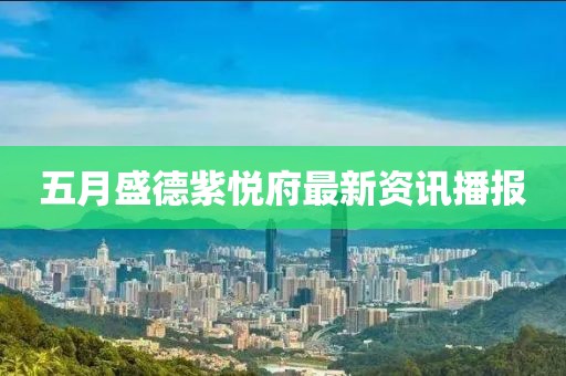 五月盛德紫悦府最新资讯播报