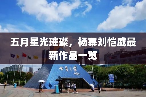 五月星光璀璨，杨幂刘恺威最新作品一览