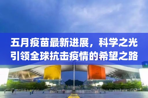 五月疫苗最新进展，科学之光引领全球抗击疫情的希望之路