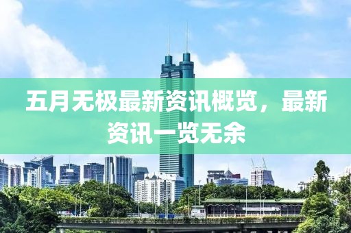 五月无极最新资讯概览，最新资讯一览无余