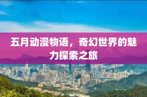 五月动漫物语，奇幻世界的魅力探索之旅