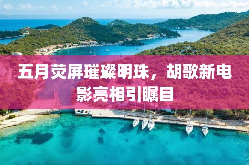 五月荧屏璀璨明珠，胡歌新电影亮相引瞩目