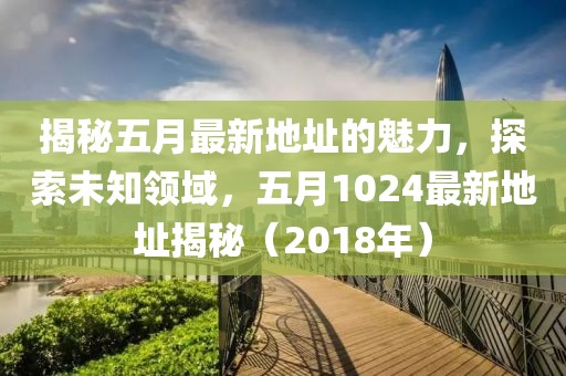 揭秘五月最新地址的魅力，探索未知领域，五月1024最新地址揭秘（2018年）