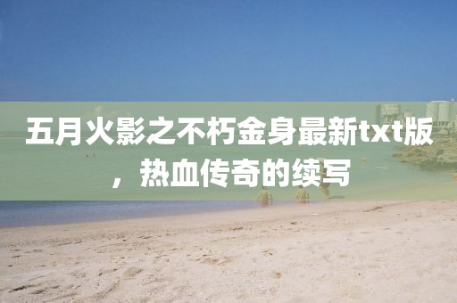 五月火影之不朽金身最新txt版，热血传奇的续写