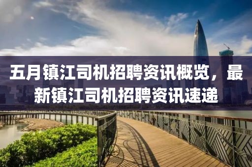 五月镇江司机招聘资讯概览，最新镇江司机招聘资讯速递