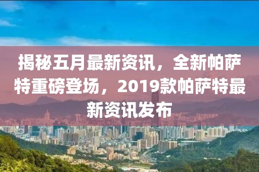 揭秘五月最新资讯，全新帕萨特重磅登场，2019款帕萨特最新资讯发布