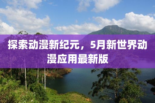 探索动漫新纪元，5月新世界动漫应用最新版