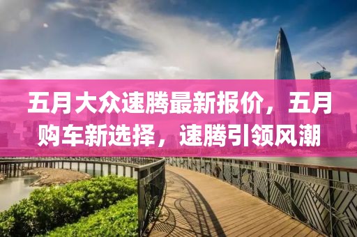 五月大众速腾最新报价，五月购车新选择，速腾引领风潮