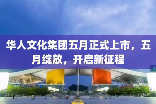 华人文化集团五月正式上市，五月绽放，开启新征程