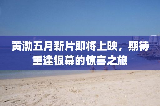 黄渤五月新片即将上映，期待重逢银幕的惊喜之旅