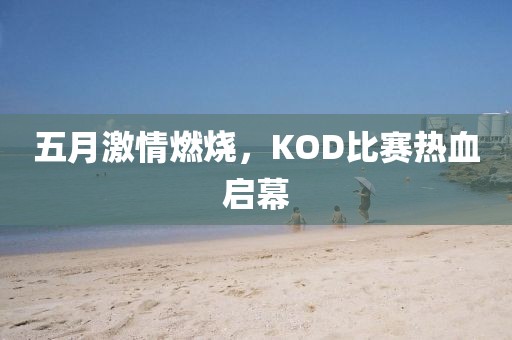 五月激情燃烧，KOD比赛热血启幕