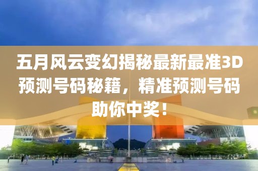 五月风云变幻揭秘最新最准3D预测号码秘籍，精准预测号码助你中奖！