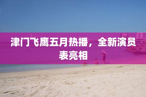 津门飞鹰五月热播，全新演员表亮相