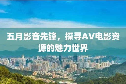 五月影音先锋，探寻AV电影资源的魅力世界