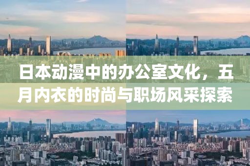 日本动漫中的办公室文化，五月内衣的时尚与职场风采探索