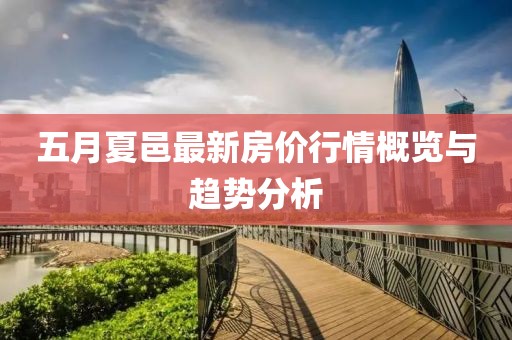 五月夏邑最新房价行情概览与趋势分析