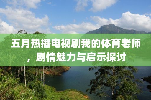 五月热播电视剧我的体育老师，剧情魅力与启示探讨