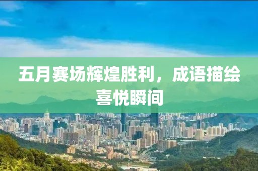 五月赛场辉煌胜利，成语描绘喜悦瞬间