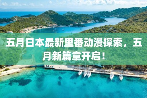 五月日本最新里番动漫探索，五月新篇章开启！
