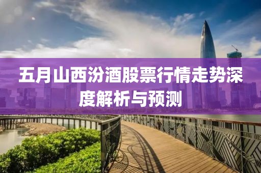 五月山西汾酒股票行情走势深度解析与预测