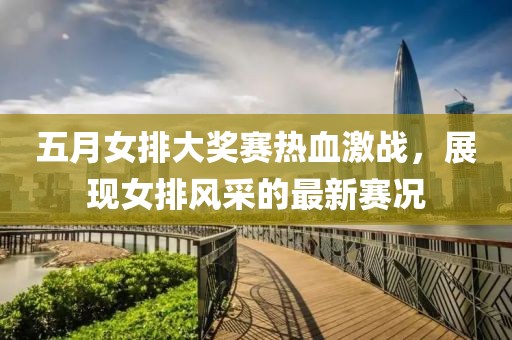五月女排大奖赛热血激战，展现女排风采的最新赛况